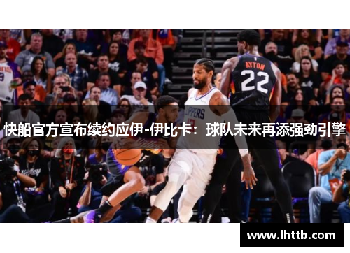 快船官方宣布续约应伊-伊比卡：球队未来再添强劲引擎