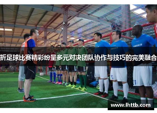 折足球比赛精彩纷呈多元对决团队协作与技巧的完美融合