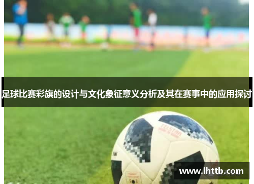 足球比赛彩旗的设计与文化象征意义分析及其在赛事中的应用探讨