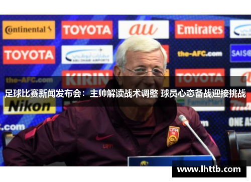 足球比赛新闻发布会：主帅解读战术调整 球员心态备战迎接挑战