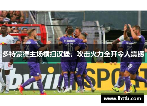 多特蒙德主场横扫汉堡，攻击火力全开令人震撼