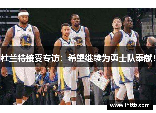 杜兰特接受专访：希望继续为勇士队奉献！