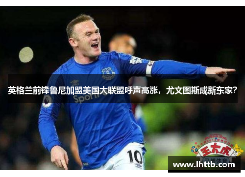 英格兰前锋鲁尼加盟美国大联盟呼声高涨，尤文图斯成新东家？