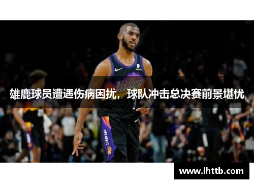 雄鹿球员遭遇伤病困扰，球队冲击总决赛前景堪忧