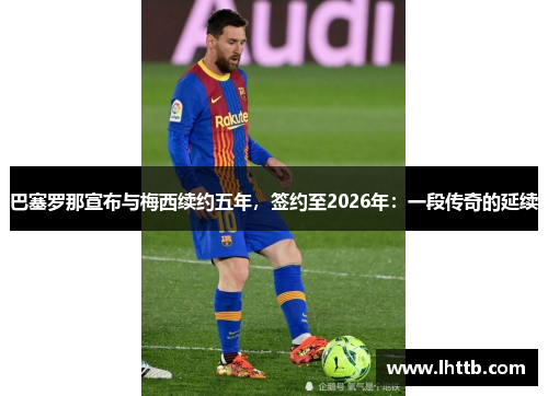 巴塞罗那宣布与梅西续约五年，签约至2026年：一段传奇的延续