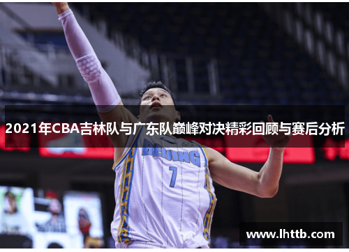 2021年CBA吉林队与广东队巅峰对决精彩回顾与赛后分析