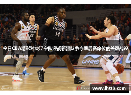 今日CBA精彩对决辽宁队迎战新疆队争夺季后赛席位的关键战役