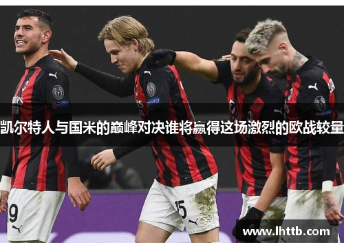 凯尔特人与国米的巅峰对决谁将赢得这场激烈的欧战较量