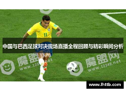 中国与巴西足球对决现场直播全程回顾与精彩瞬间分析