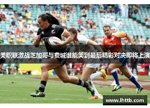 美职联激战芝加哥与费城谁能笑到最后精彩对决即将上演