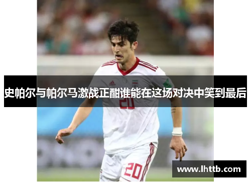 史帕尔与帕尔马激战正酣谁能在这场对决中笑到最后