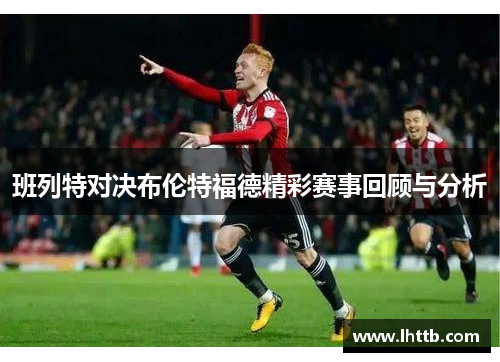 班列特对决布伦特福德精彩赛事回顾与分析