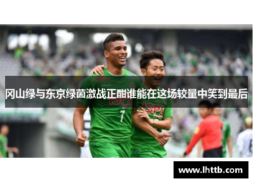 冈山绿与东京绿茵激战正酣谁能在这场较量中笑到最后