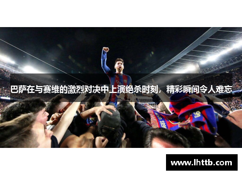 巴萨在与赛维的激烈对决中上演绝杀时刻，精彩瞬间令人难忘